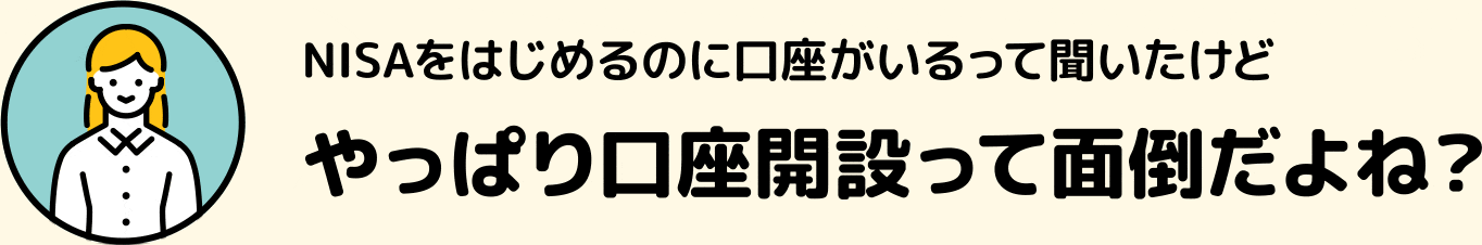 NISAをはじめるのに口座がいるって聞いたけど やっぱり口座開設って面倒だよね？