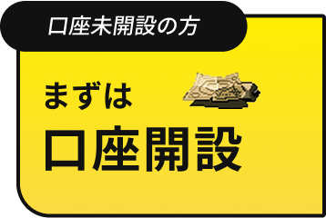 口座未開設の方 まずは口座開設
