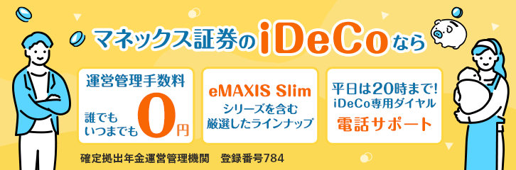 マネックス証券のiDeCoなら運営管理手数料誰でもいつまでも0円。eMAXIS Slimシリーズを含む厳選したラインナップ。平日は20時まで！iDeCo専用ダイヤル電話サポート。確定拠出年金運営管理機関 登録番号784