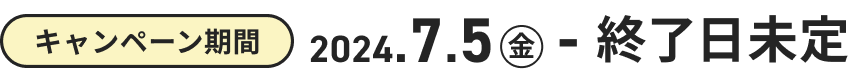 キャンペーン期間 2024.7.5（金）〜終了日未定