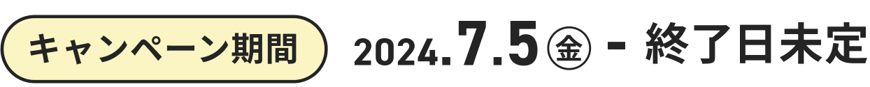 キャンペーン期間 2024.7.5（金）〜終了日未定