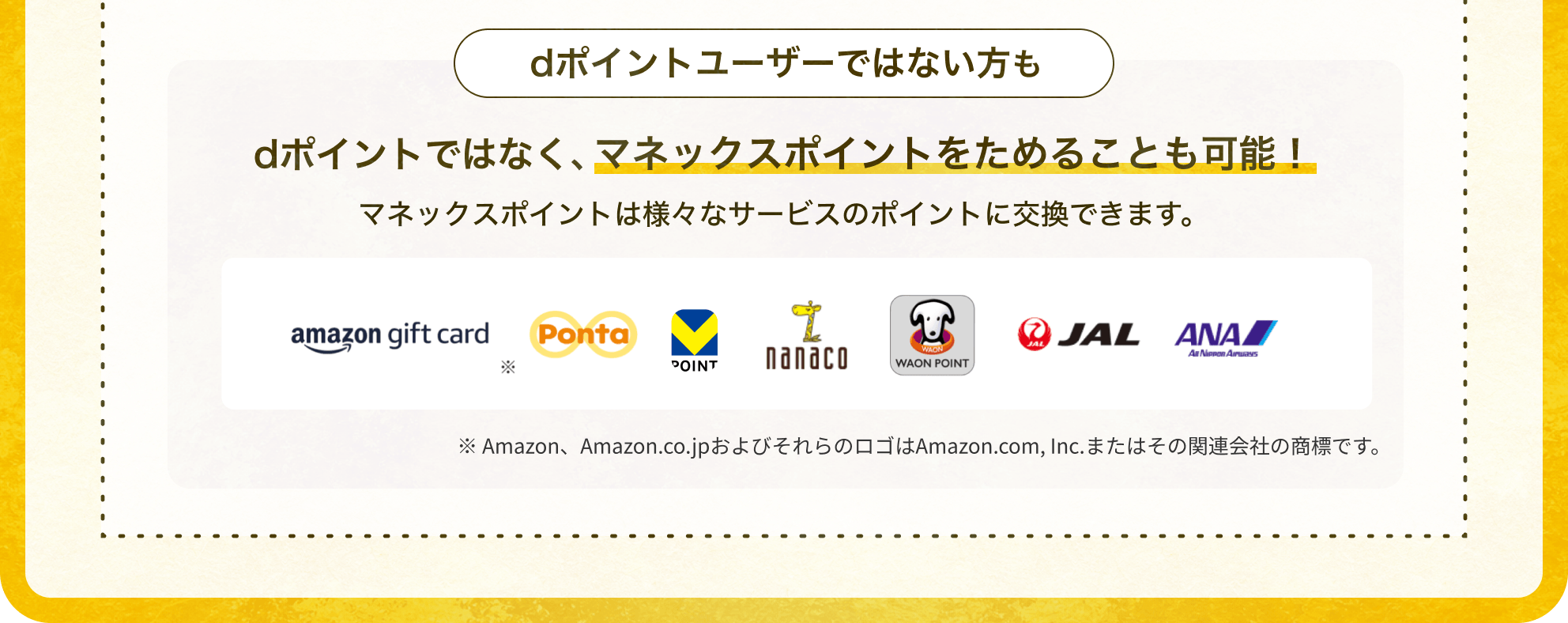 dポイントユーザーではない方も dポイントではなくマネックスポイントをためることも可能！マネックスポイントは様々なサービスのポイントに交換できます。※Amazon、Amazon.co.jpおよびそれらのロゴはAmazon.com, Inc.またはその関連会社の商標です。
