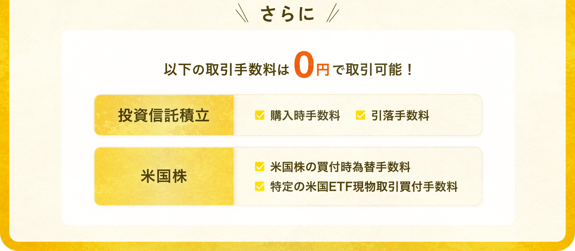 さらに以下の取引手数料は0円で取引可能！ 投資信託積立 購入時手数料/引落手数料.  米国 米国株の買付時為替手数料/特定の米国ETF現物取引買付手数料