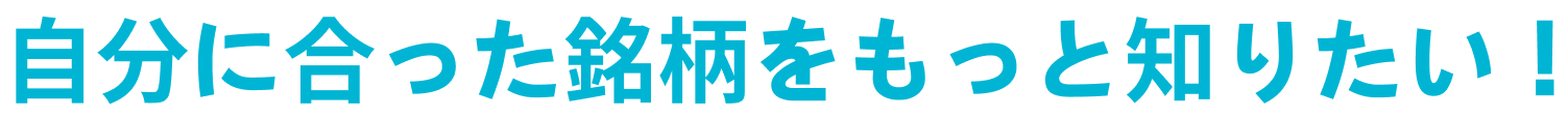 自分に合った銘柄をもっと知りたい！
