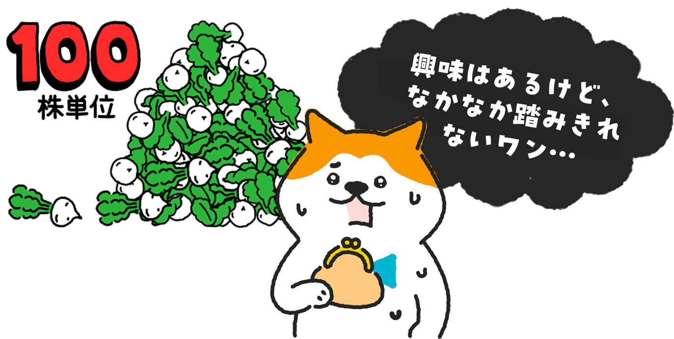 100株単位 興味はあるけど、なかなか踏み切れないわん…