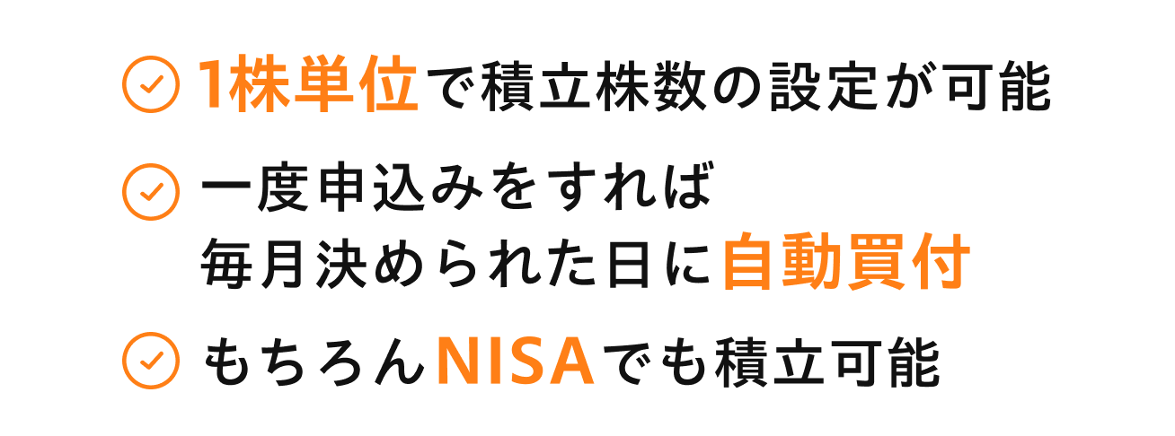 1株単位で積立株数の設定が可能。一度申込みをすれば毎月決められた日に自動買付。もちろんNISAでも積立可能