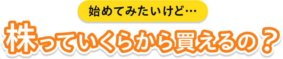 始めてみたいけど… 株っていくらから買えるの?