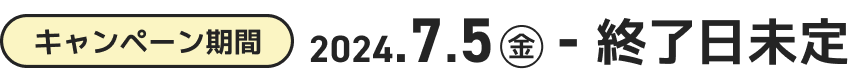 キャンペーン期間 2024.7.5（金）〜終了日未定