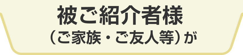 被ご紹介者様（ご家族・ご友人等）が