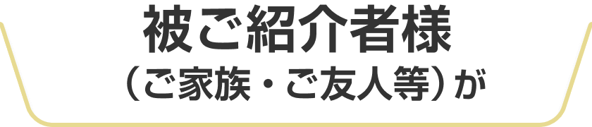 被ご紹介者様（ご家族・ご友人等）が