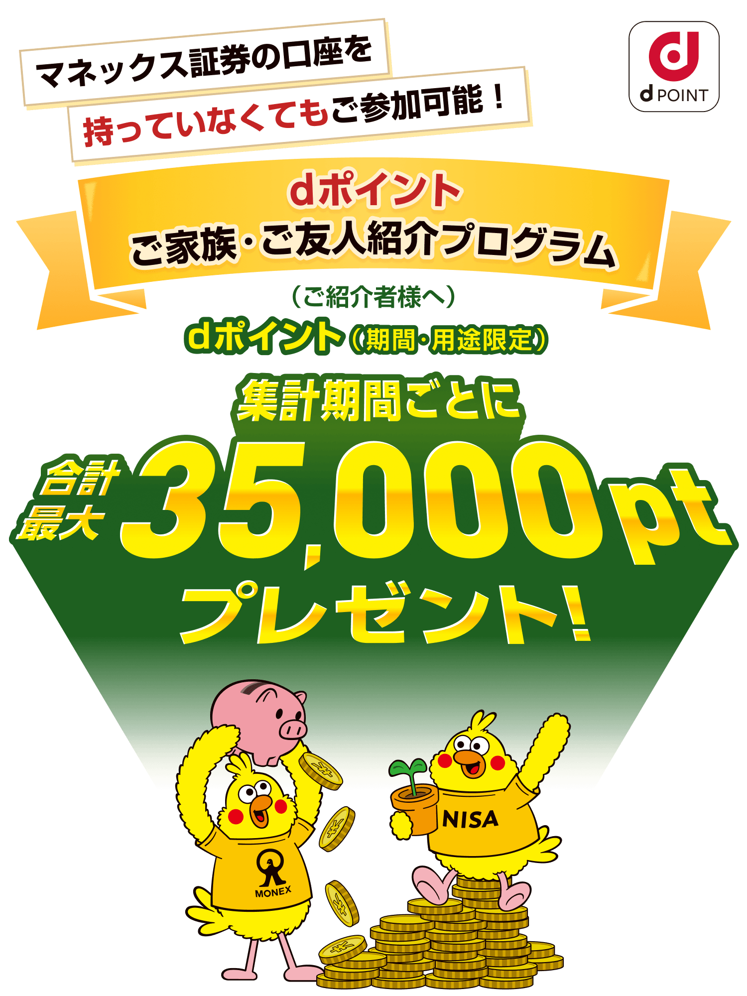 マネックス証券の口座を持っていなくてもご参加可能！ dポイントご家族・ご友人紹介プログラム dポイント（期間・用途限定）（ご紹介者様へ）集計期間ごとに合計最大35,000ptプレゼント！