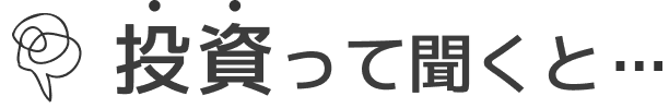 投資って聞くと…
