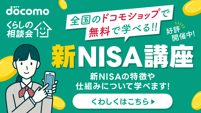 NTTdocomo くらしの相談会 全国のドコモショップで無料で学べる！！新NISA講座好評開催中！新NISAの特徴や仕組みについて学べます！くわしくはこちら