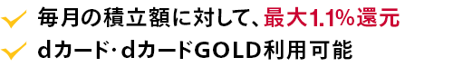 毎月の積立額に対して、最大1.1％還元。dカード・dカードGOLD利用可能