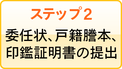 ステップ2 委任状、戸籍謄本、印鑑証明書の提出