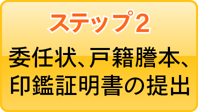 ステップ2 委任状、戸籍謄本、印鑑証明書の提出