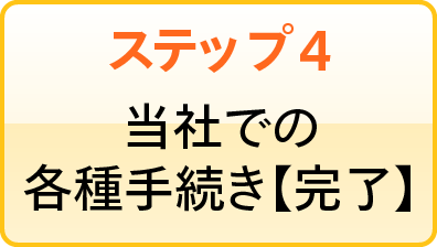 ステップ4 当社での各種手続き【完了】