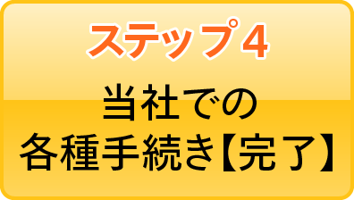 ステップ4 当社での各種手続き【完了】