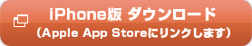 iPhone版 ダウンロード（Apple App Storeにリンクします）