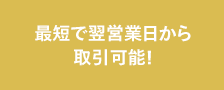 最短で翌営業日から取引可能!
