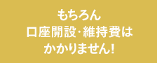 もちろん口座開設・維持費はかかりません!