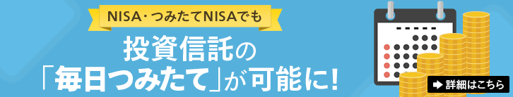 NISA・つみたてNISAでも 投資信託の「毎日つみたて」が可能に！ 詳細はこちら