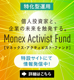 特化型運用 個人投資家と企業の未来を触発する。Monex Activist Fund [マネックス・アクティビスト・ファンド] 特設サイトにて情報発信中！ 詳細はこちら