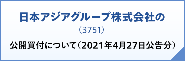 日本アジアグループ株式会社（3751）の公開買付について（2021年4月27日公告分）