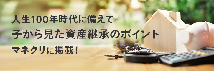 人生100年時代に備えて子から見た資産継承のポイントマネクリに掲載！