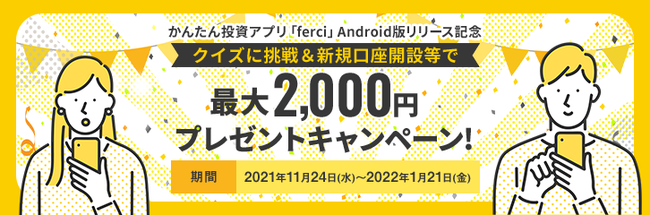 かんたん投資アプリ「ferci」Android版リリース記念 クイズに挑戦&新規口座開設等で最大2,000円プレゼントキャンペーン！ 期間：2021年11月24日（水）～2022年1月21日（金）