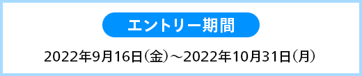 エントリー期間 2022年9月16日（金）～2022年10月31日（月）