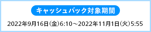 キャッシュバック対象取引期間 2022年9月16日(金)6:10~2022年11月1日(火)5:55