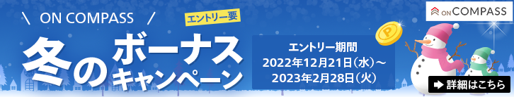 ON COMPASS 冬のボーナスキャンペーン エントリー要 エントリー期間2022年12月21日（水）～2023年2月28日（火） 詳細はこちら