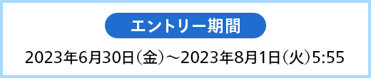 エントリー期間2023年6月30日（金）～2023年8月1日（火）5:55