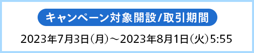 キャンペーン対象開設/取引期間2023年7月3日（月）～2023年8月1日（火）5:55