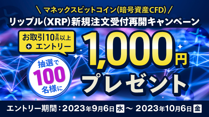 マネックスビットコイン（暗号資産CFD） リップル（XRP）新規注文受付再開キャンペーン お取引10万円以上＋エントリー 抽選で100名様に現金1,000円プレゼント エントリー期間：2023年9月6日（水）～ 2023年10月6日（金）