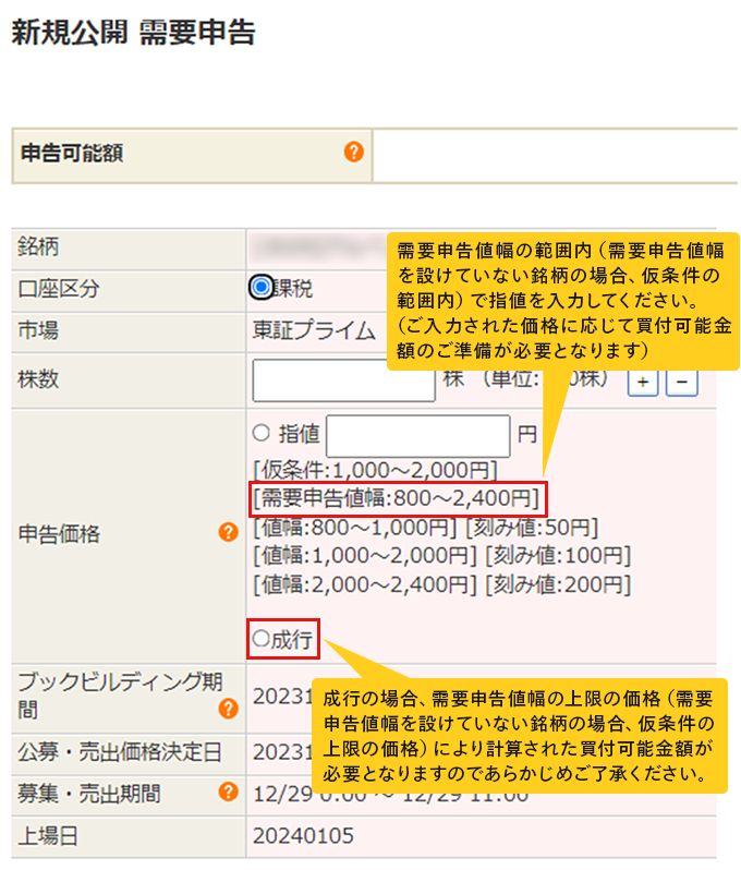 新規公開 需要申告画面 需要申告値幅の範囲内（需要申告値幅を設けていない銘柄の場合、仮条件の範囲内）で指値を入力してください。（ご入力された価格に応じて買付可能金額のご準備が必要となります）成行の場合、需要申告値幅の上限の価格（需要申告値幅を設けていない銘柄の場合、仮条件の上限の価格）により計算された買付可能金額が必要となりますのであらかじめご了承ください。