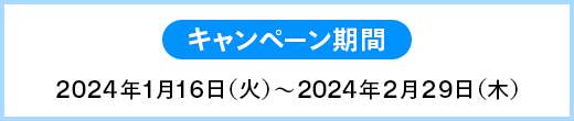 キャンペーン期間 2024年1月16日（火）～2024年2月29日（木）