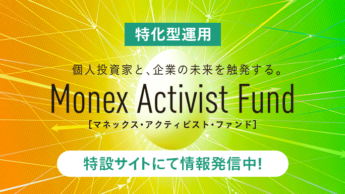 特化型運用 個人投資家と、企業の未来を触発する。Monex Activist Fund[マネックス・アクティビスト・ファンド]特設サイトにて情報発信中！詳細はこちら