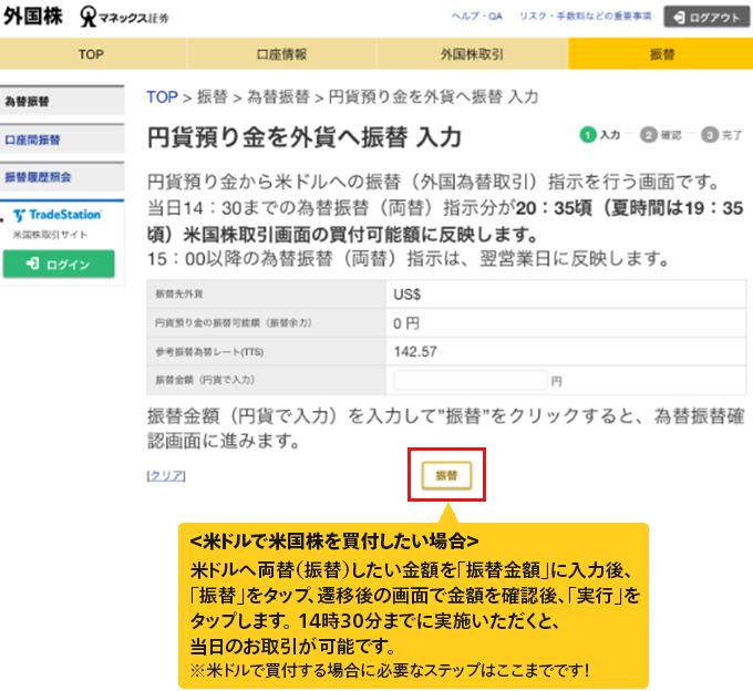 ＜米ドルで米国株を買付したい場合＞米ドルへ両替（振替）したい金額を「振替金額」に入力後、「振替」をタップ、遷移後の画面で金額を確認後、「実行」をタップします。14時30分までに実施いただくと、当日のお取引が可能です。※米ドルで買付する場合に必要なステップはここまでです！