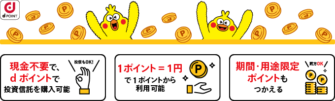 現金不要で、dポイントで投資信託を購入可能。1ポイント＝1円で、1ポイントから利用可能。期間・用途限定ポイントもつかえる。