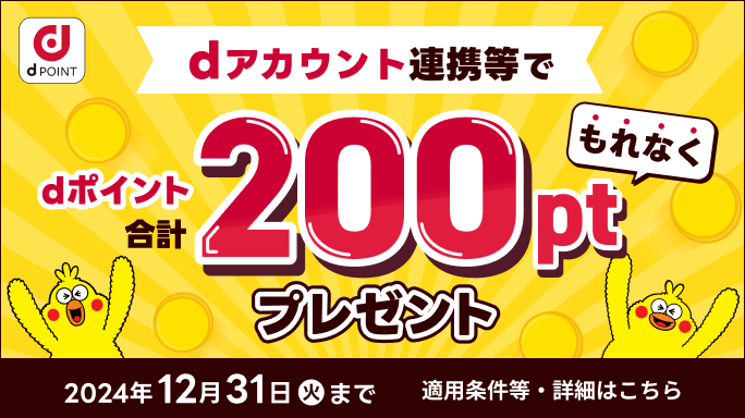 dアカウント連携等でdポイントもれなく合計200ptプレゼント！2024年12月31日（火）まで 適用条件等・詳細はこちら