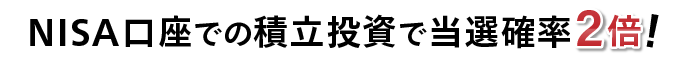 NISA口座での積立投資で当選確率2倍！