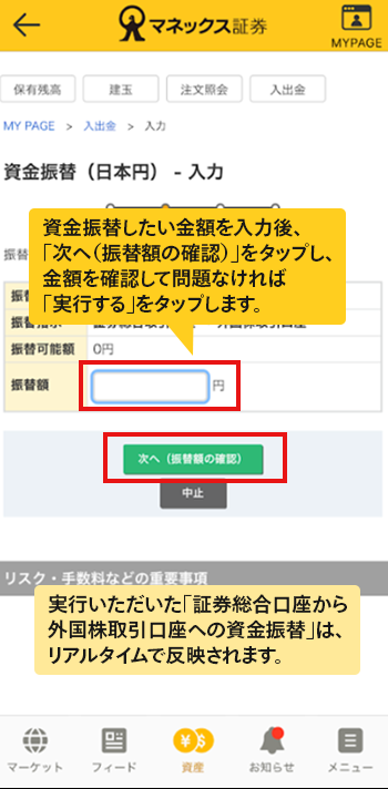 資金振替したい金額を入力後、「次へ（振替額の確認）」をタップし、金額を確認して問題なければ「実行する」をタップします。実行いただいた「証券総合口座から外国株取引口座への資金振替」は、リアルタイムで反映されます。