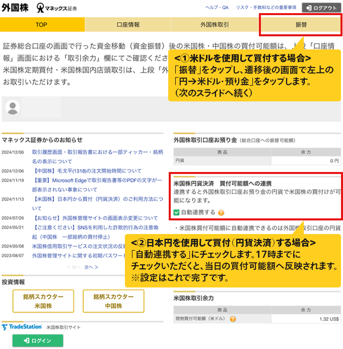 ＜①米ドルを使用して買付する場合＞「振替」をタップし、遷移後の画面で左上の「円→米ドル・預り金」をタップします。（次のスライドへ続く）＜②日本円を使用して買付（円貨決済）する場合＞「自動連携する」にチェックします。17時までにチェックいただくと、当日の買付可能額へ反映されます。※設定はこれで完了です。
