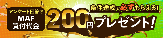 条件達成で必ずもらえる！アンケート回答でMAF買付代金200円プレゼント！