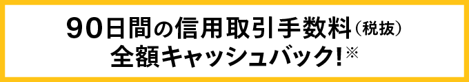 90日間の信用取引手数料（税抜）全額キャッシュバック！※