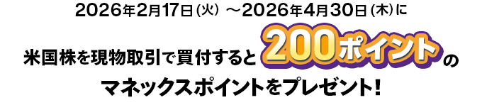 2026年2月17日(火)~2026年4月30日(木)に米国株を現物取引で買付すると、200ポイントのマネックスポイントをプレゼント!