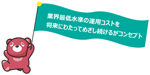 業界最低水準の運用コストを将来にわたってめざし続けるがコンセプト