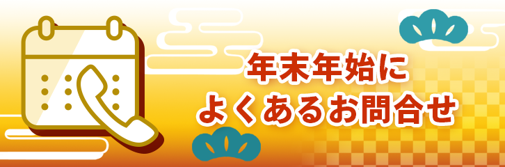 年末年始によくあるお問い合わせ